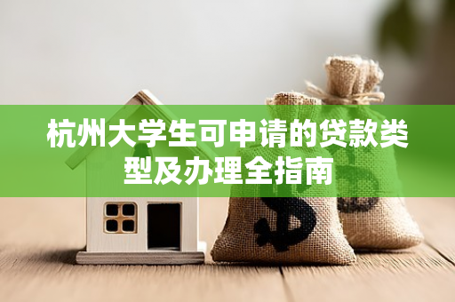 杭州大学生可申请的贷款类型及办理全指南
