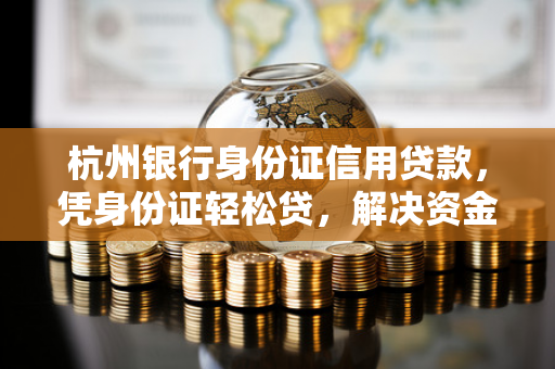 杭州银行身份证信用贷款,凭身份证轻松贷,解决资金需求好帮手