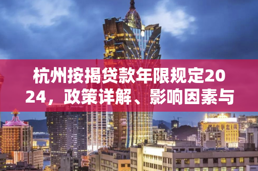 杭州按揭贷款年限规定2024,政策详解、影响因素与申请攻略