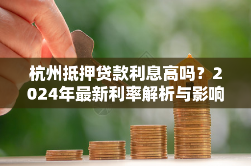 杭州抵押贷款利息高吗?2024年最新利率解析与影响因素