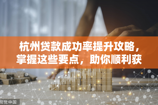 杭州贷款成功率提升攻略,掌握这些要点,助你顺利获批