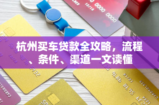 杭州买车贷款全攻略,流程、条件、渠道一文读懂