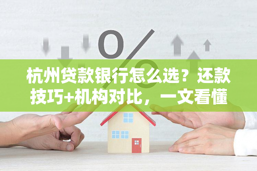 杭州贷款银行怎么选?还款技巧+机构对比,一文看懂!