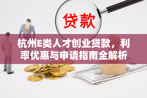 杭州E类人才创业贷款,利率优惠与申请指南全解析