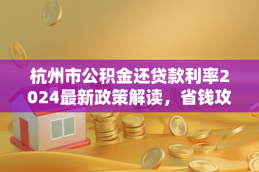 杭州市公积金还贷款利率2024最新政策解读,省钱攻略看这里!