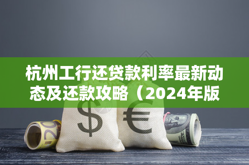 杭州工行还贷款利率最新动态及还款攻略(2024年版)