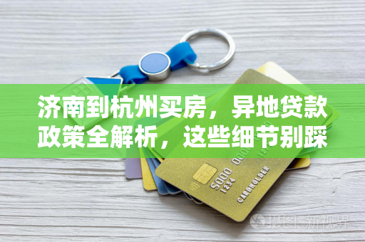 济南到杭州买房,异地贷款政策全解析,这些细节别踩坑!