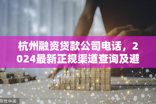杭州融资贷款公司电话,2024最新正规渠道查询及避坑指南