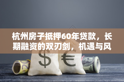 杭州房子抵押60年贷款,长期融资的双刃剑,机遇与风险需权衡 杭州房子抵押60年贷款,长期融资的双刃剑,机遇与风险需权衡