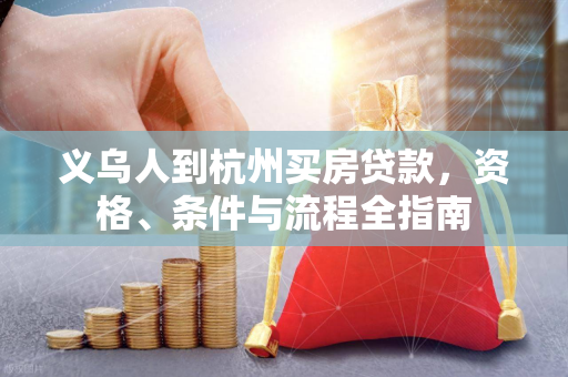 义乌人到杭州买房贷款,资格、条件与流程全指南