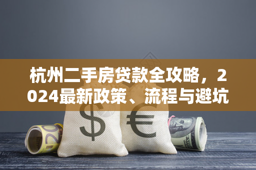 杭州二手房贷款全攻略,2024最新政策、流程与避坑指南