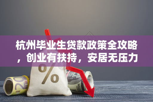 杭州毕业生贷款政策全攻略,创业有扶持,安居无压力!