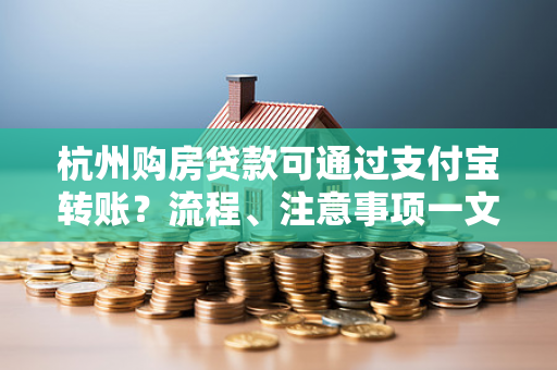 杭州购房贷款可通过支付宝转账?流程、注意事项一文读懂