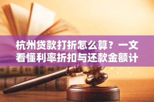 杭州贷款打折怎么算?一文看懂利率折扣与还款金额计算 杭州贷款打折怎么算?一文看懂利率折扣与还款金额计算