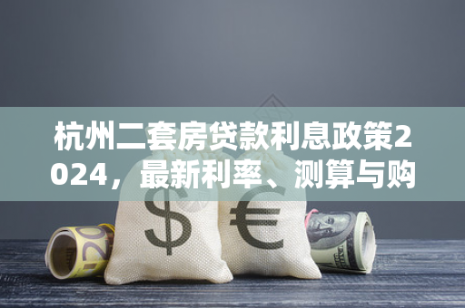 杭州二套房贷款利息政策2024,最新利率、测算与购房指南 杭州二套房贷款利息政策2024,最新利率、测算与购房指南