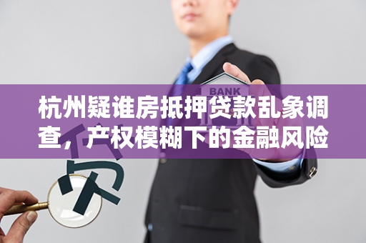 杭州疑谁房抵押贷款乱象调查，产权模糊下的金融风险隐忧
