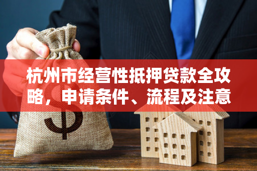 杭州市经营性抵押贷款全攻略,申请条件、流程及注意事项解析