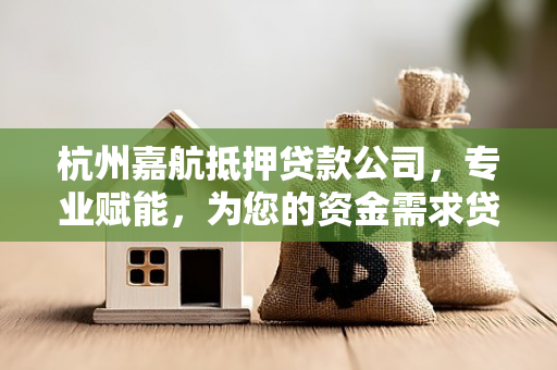 杭州嘉航抵押贷款公司,专业赋能,为您的资金需求贷来希望 杭州嘉航抵押贷款公司,专业赋能,为您的资金需求贷来希望