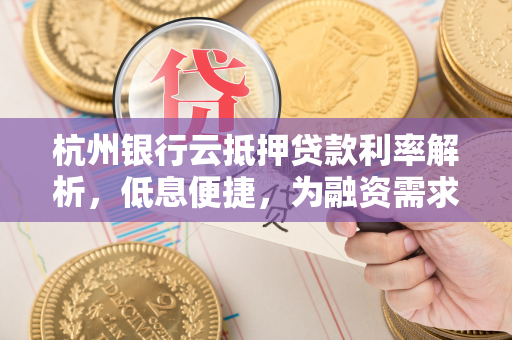 杭州银行云抵押贷款利率解析,低息便捷,为融资需求者减负