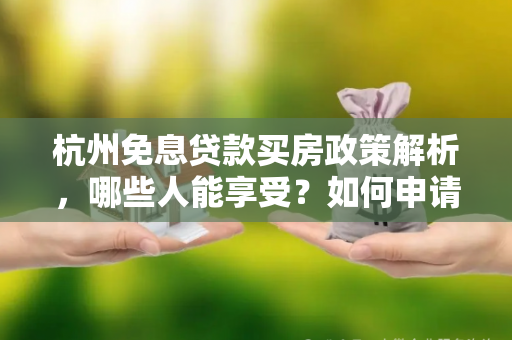杭州免息贷款买房政策解析,哪些人能享受?如何申请? 杭州免息贷款买房政策解析,哪些人能享受?如何申请?