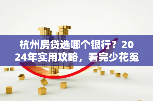 杭州房贷选哪个银行?2024年实用攻略,看完少花冤枉钱