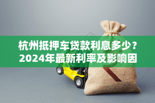 杭州抵押车贷款利息多少?2024年最新利率及影响因素详解
