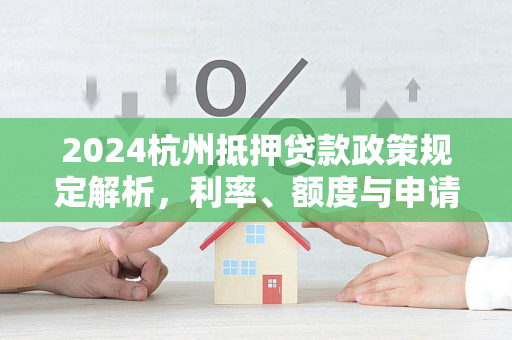 2024杭州抵押贷款政策规定解析,利率、额度与申请条件全指南