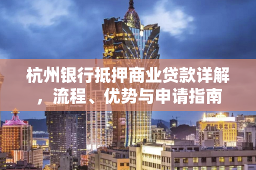 杭州银行抵押商业贷款详解,流程、优势与申请指南 杭州银行抵押商业贷款详解,流程、优势与申请指南