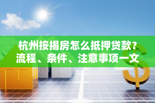 杭州按揭房怎么抵押贷款?流程、条件、注意事项一文读懂 杭州按揭房怎么抵押贷款?流程、条件、注意事项一文读懂
