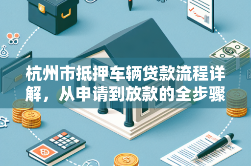 杭州市抵押车辆贷款流程详解,从申请到放款的全步骤指南