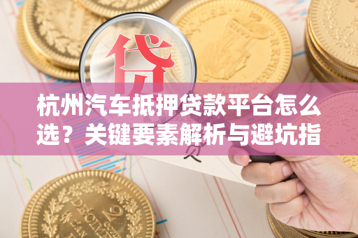 杭州汽车抵押贷款平台怎么选?关键要素解析与避坑指南 杭州汽车抵押贷款平台怎么选?关键要素解析与避坑指南