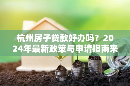 杭州房子贷款好办吗?2024年最新政策与申请指南来了