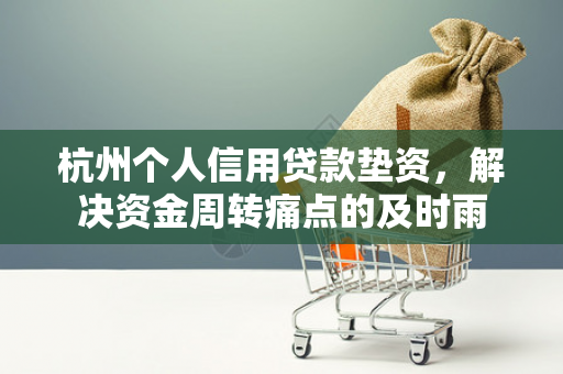 杭州个人信用贷款垫资,解决资金周转痛点的及时雨 杭州个人信用贷款垫资,解决资金周转痛点的及时雨
