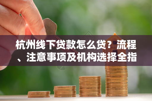 杭州线下贷款怎么贷?流程、注意事项及机构选择全指南 杭州线下贷款怎么贷?流程、注意事项及机构选择全指南