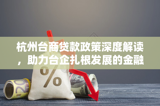 杭州台商贷款政策深度解读,助力台企扎根发展的金融及时雨 杭州台商贷款政策深度解读,助力台企扎根发展的金融及时雨