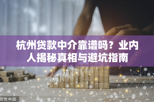 杭州贷款中介靠谱吗?业内人揭秘真相与避坑指南 杭州贷款中介靠谱吗?业内人揭秘真相与避坑指南