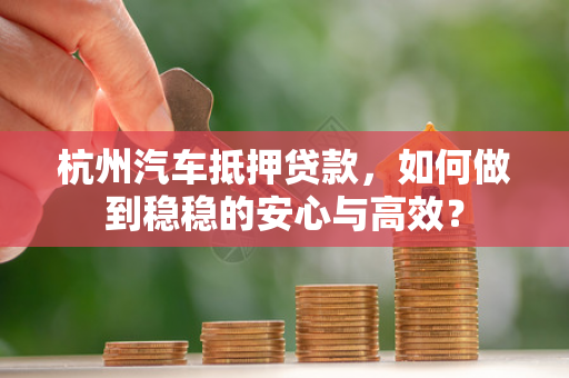 杭州汽车抵押贷款,如何做到稳稳的安心与高效?