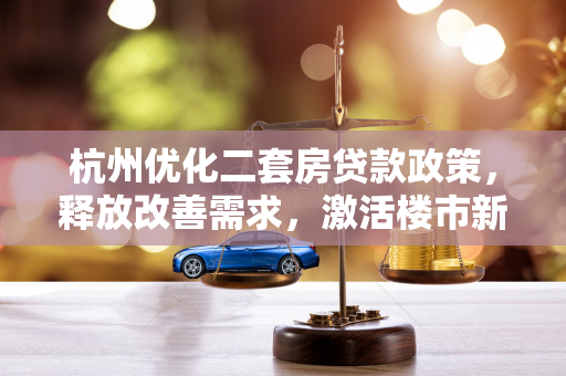 杭州优化二套房贷款政策,释放改善需求,激活楼市新动能 杭州优化二套房贷款政策,释放改善需求,激活楼市新动能