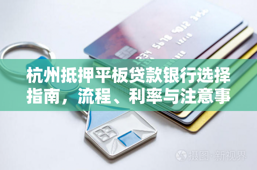 杭州抵押平板贷款银行选择指南,流程、利率与注意事项全解析 杭州抵押平板贷款银行选择指南,流程、利率与注意事项全解析