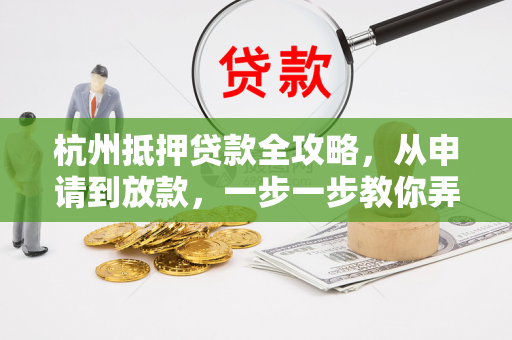 杭州抵押贷款全攻略,从申请到放款,一步一步教你弄明白