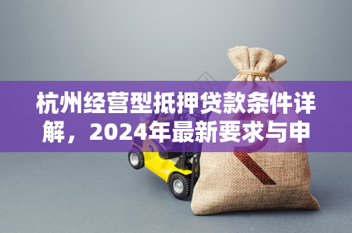 杭州经营型抵押贷款条件详解,2024年最新要求与申请指南