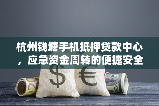 杭州钱塘手机抵押贷款中心,应急资金周转的便捷安全之选