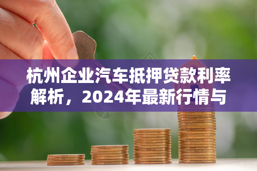 杭州企业汽车抵押贷款利率解析,2024年最新行情与申请指南