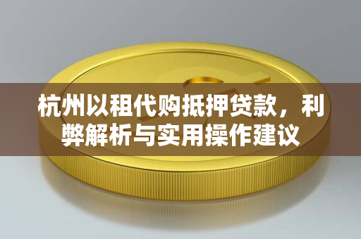杭州以租代购抵押贷款,利弊解析与实用操作建议