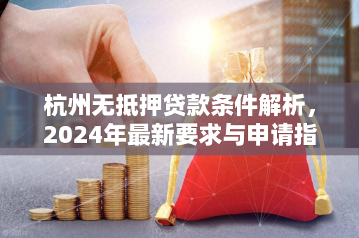 杭州无抵押贷款条件解析,2024年最新要求与申请指南