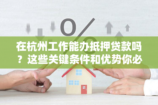 在杭州工作能办抵押贷款吗?这些关键条件和优势你必须了解
