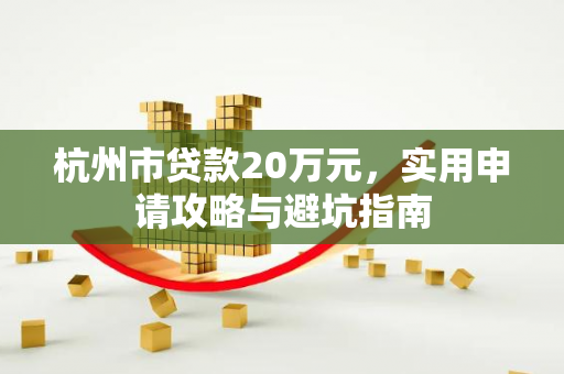 杭州市贷款20万元,实用申请攻略与避坑指南 杭州市贷款20万元,实用申请攻略与避坑指南