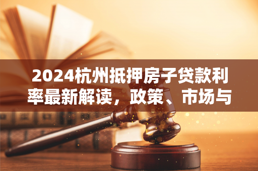 2024杭州抵押房子贷款利率最新解读,政策、市场与申请指南