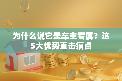 为什么说它是车主专属?这5大优势直击痛点