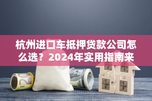 杭州进口车抵押贷款公司怎么选?2024年实用指南来了!